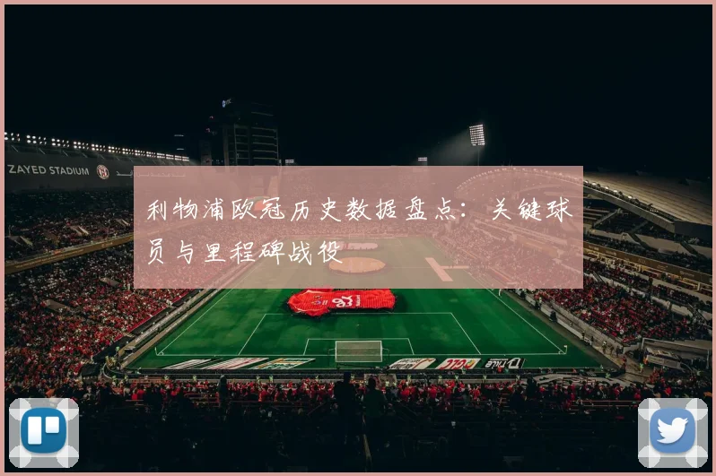 利物浦欧冠历史数据盘点：关键球员与里程碑战役