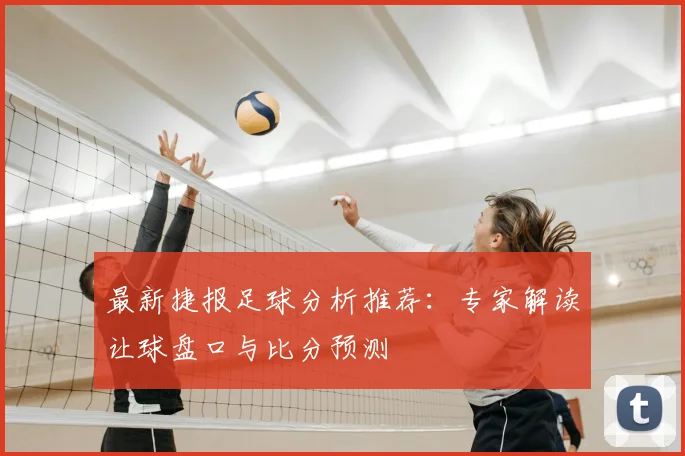 最新捷报足球分析推荐:专家解读让球盘口与比分预测