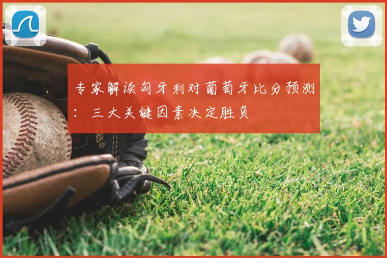 专家解读匈牙利对葡萄牙比分预测：三大关键因素决定胜负