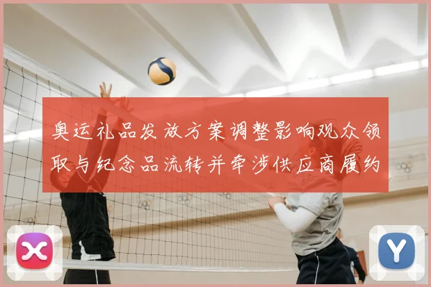 奥运礼品发放方案调整影响观众领取与纪念品流转并牵涉供应商履约