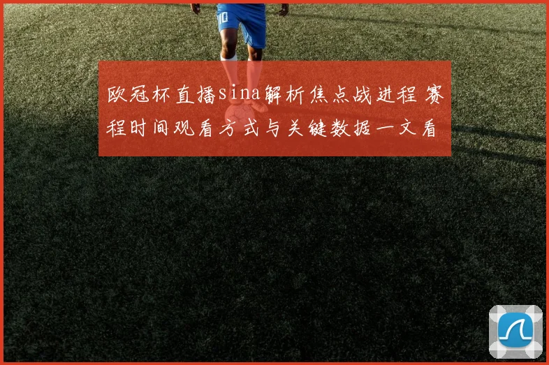 欧冠杯直播sina解析焦点战进程 赛程时间观看方式与关键数据一文看懂