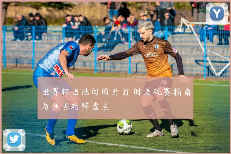 世界杯当地时间开打 时差观赛指南与焦点对阵盘点