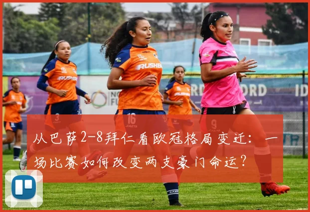 从巴萨2-8拜仁看欧冠格局变迁：一场比赛如何改变两支豪门命运？