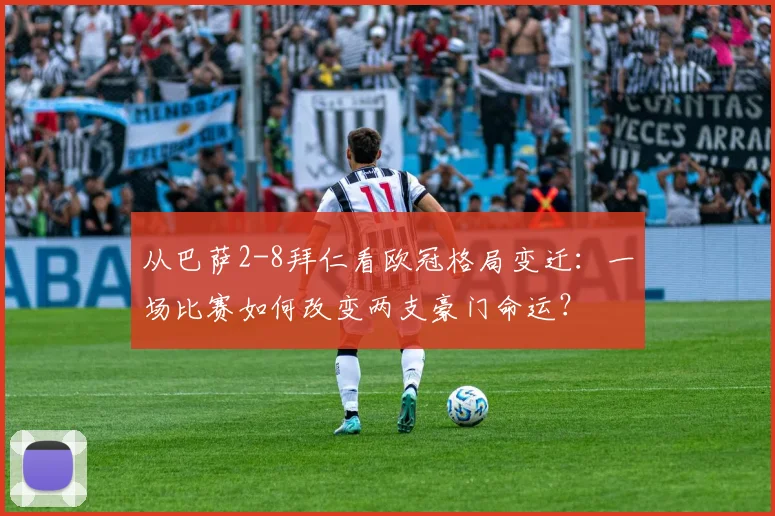 从巴萨2-8拜仁看欧冠格局变迁：一场比赛如何改变两支豪门命运？