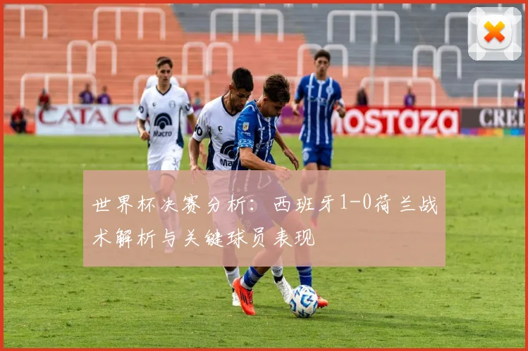 世界杯决赛分析：西班牙1-0荷兰战术解析与关键球员表现