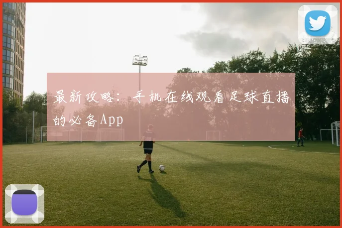 最新攻略：手机在线观看足球直播的必备App