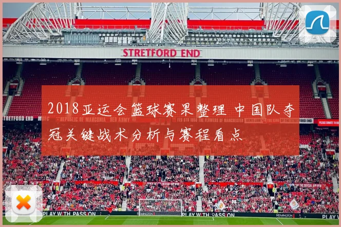 2018亚运会篮球赛果整理 中国队夺冠关键战术分析与赛程看点