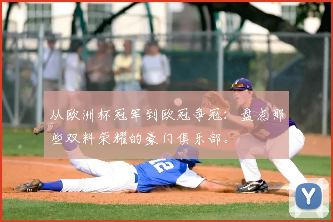 从欧洲杯冠军到欧冠争冠：盘点那些双料荣耀的豪门俱乐部。