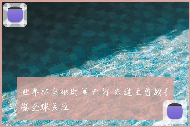 世界杯当地时间开打 东道主首战引爆全球关注