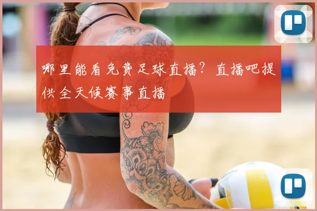 哪里能看免费足球直播？直播吧提供全天候赛事直播