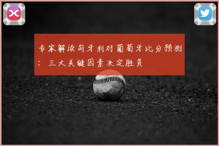 专家解读匈牙利对葡萄牙比分预测：三大关键因素决定胜负