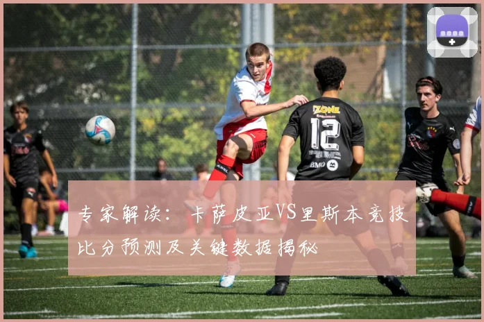 专家解读：卡萨皮亚VS里斯本竞技比分预测及关键数据揭秘