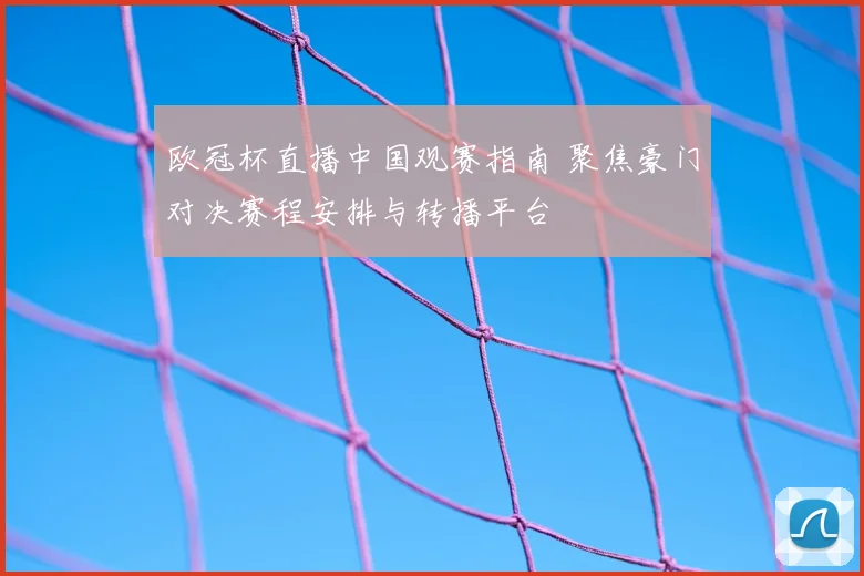 欧冠杯直播中国观赛指南 聚焦豪门对决赛程安排与转播平台