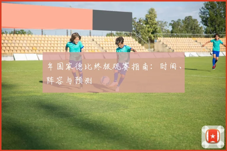 年国家德比终极观赛指南：时间、阵容与预测