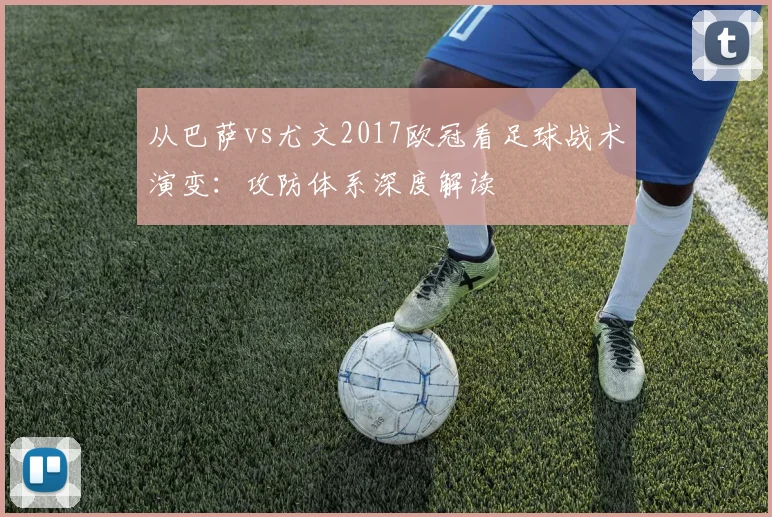 从巴萨vs尤文2017欧冠看足球战术演变：攻防体系深度解读