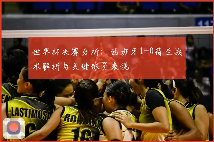 世界杯决赛分析：西班牙1-0荷兰战术解析与关键球员表现