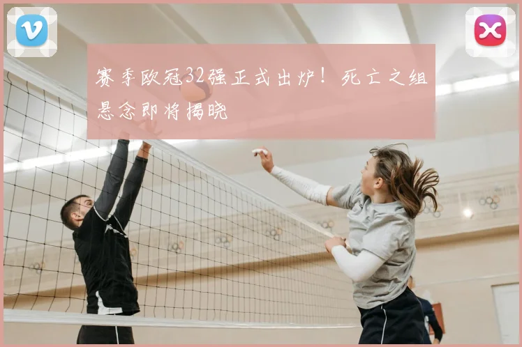 赛季欧冠32强正式出炉!死亡之组悬念即将揭晓