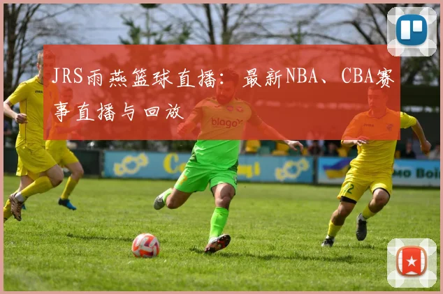 JRS雨燕篮球直播：最新NBA、CBA赛事直播与回放