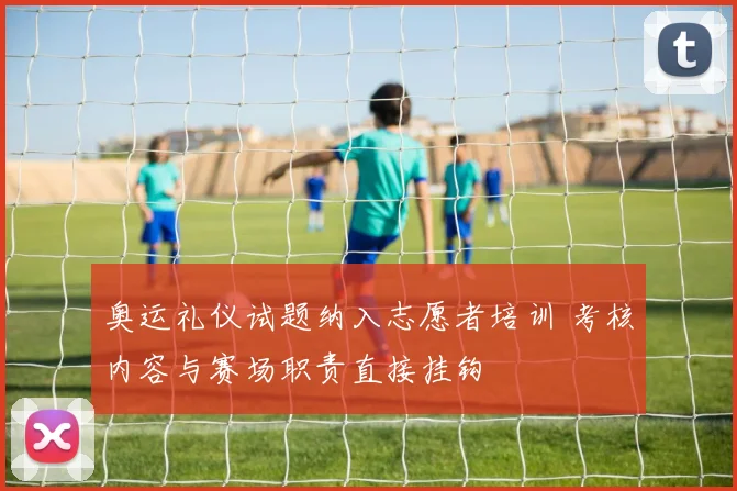 奥运礼仪试题纳入志愿者培训 考核内容与赛场职责直接挂钩