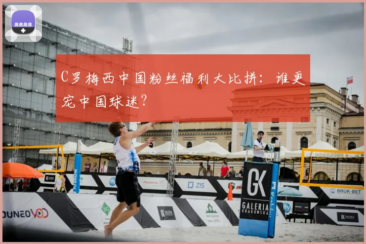 C罗梅西中国粉丝福利大比拼：谁更宠中国球迷？
