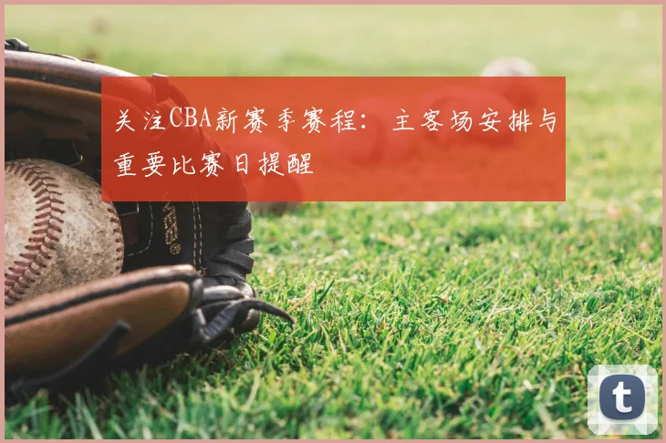 关注CBA新赛季赛程：主客场安排与重要比赛日提醒