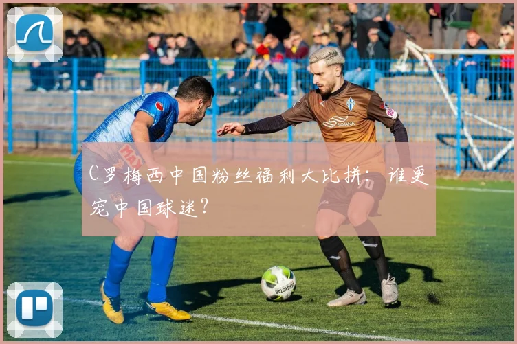 C罗梅西中国粉丝福利大比拼：谁更宠中国球迷？