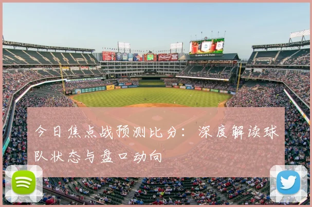 今日焦点战预测比分：深度解读球队状态与盘口动向
