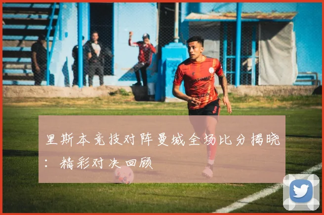 里斯本竞技对阵曼城全场比分揭晓：精彩对决回顾