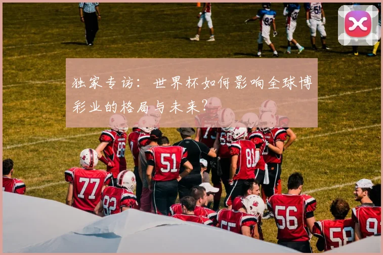 独家专访：世界杯如何影响全球博彩业的格局与未来？