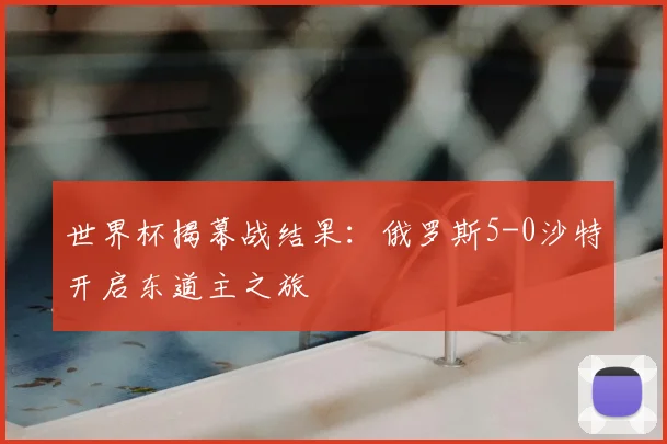 世界杯揭幕战结果:俄罗斯5-0沙特开启东道主之旅