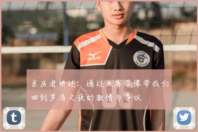 亲历者讲述:通过决赛录像带我们回到罗马之夜的激情与争议