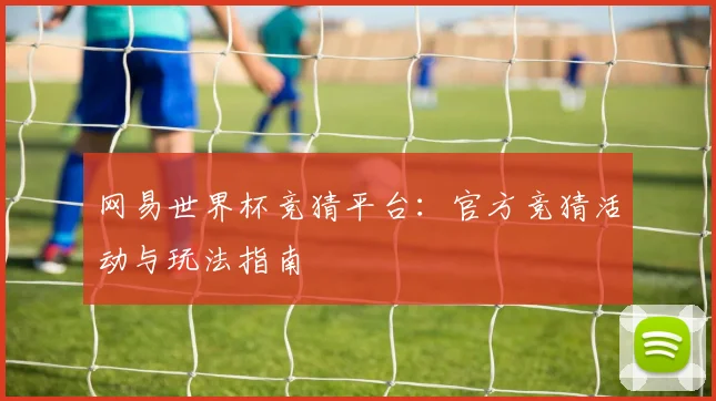 网易世界杯竞猜平台：官方竞猜活动与玩法指南