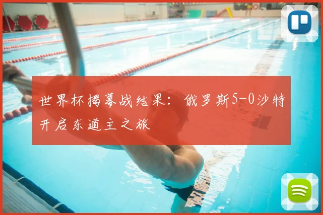 世界杯揭幕战结果:俄罗斯5-0沙特开启东道主之旅