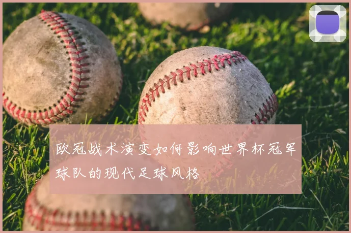 欧冠战术演变如何影响世界杯冠军球队的现代足球风格
