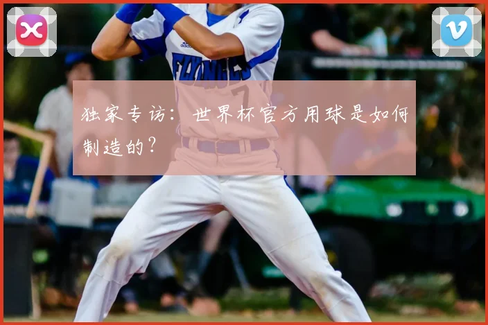 独家专访:世界杯官方用球是如何制造的?