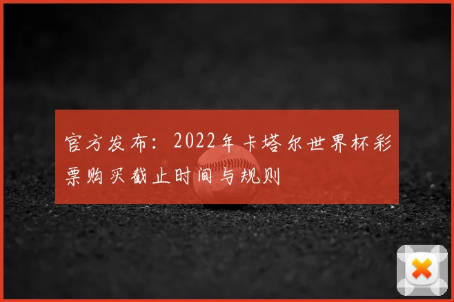 官方发布:2022年卡塔尔世界杯彩票购买截止时间与规则