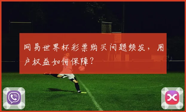 网易世界杯彩票购买问题频发，用户权益如何保障？