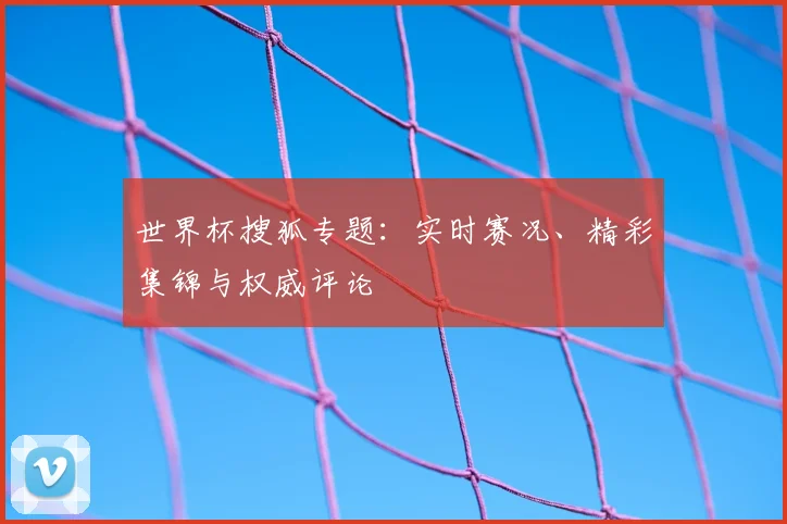 世界杯搜狐专题：实时赛况、精彩集锦与权威评论