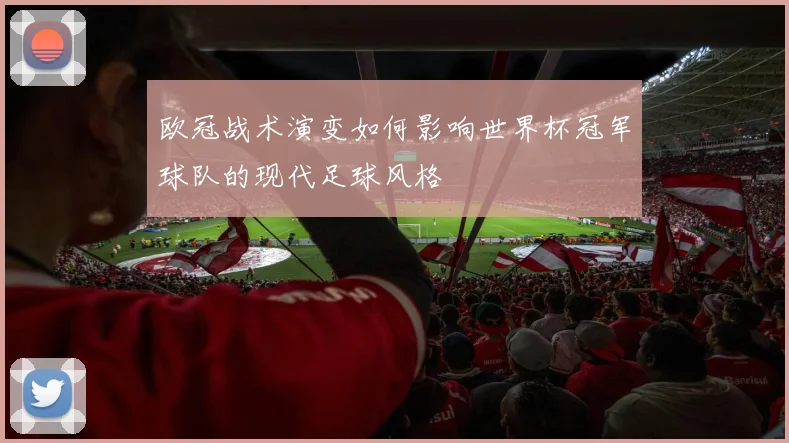 欧冠战术演变如何影响世界杯冠军球队的现代足球风格