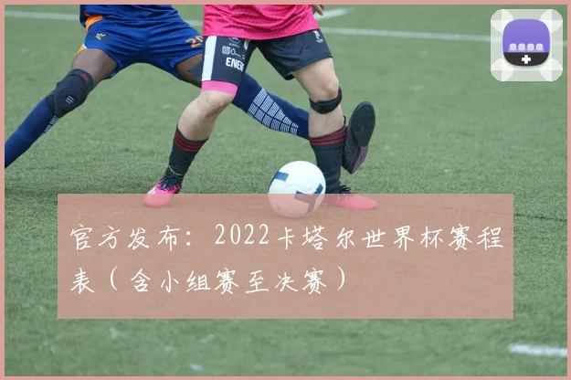 官方发布：2022卡塔尔世界杯赛程表（含小组赛至决赛）