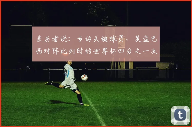 亲历者说:专访关键球员,复盘巴西对阵比利时的世界杯四分之一决赛