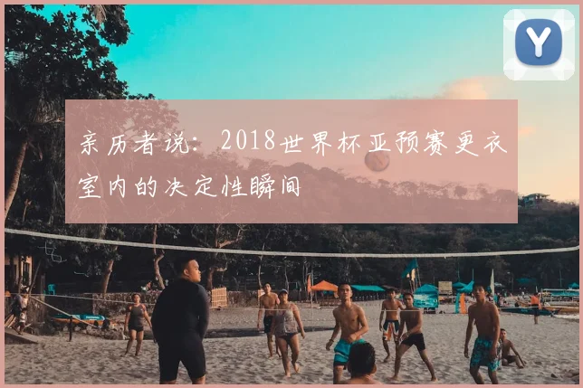 亲历者说：2018世界杯亚预赛更衣室内的决定性瞬间