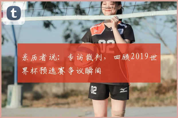 亲历者说:专访裁判,回顾2019世界杯预选赛争议瞬间