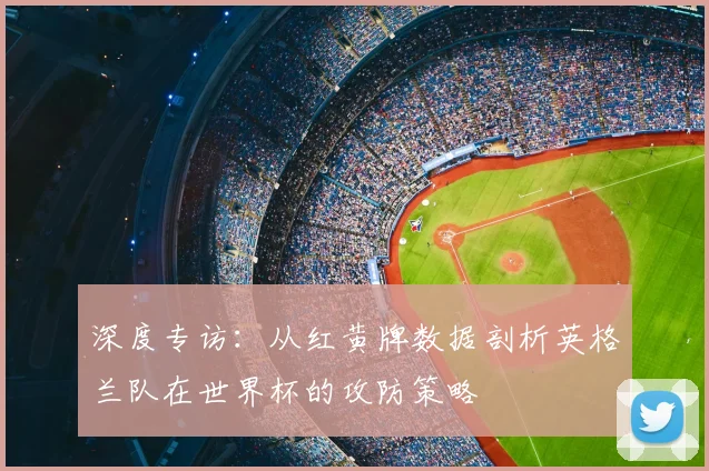 深度专访：从红黄牌数据剖析英格兰队在世界杯的攻防策略
