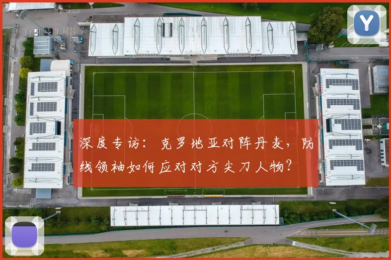 深度专访：克罗地亚对阵丹麦，防线领袖如何应对对方尖刀人物？