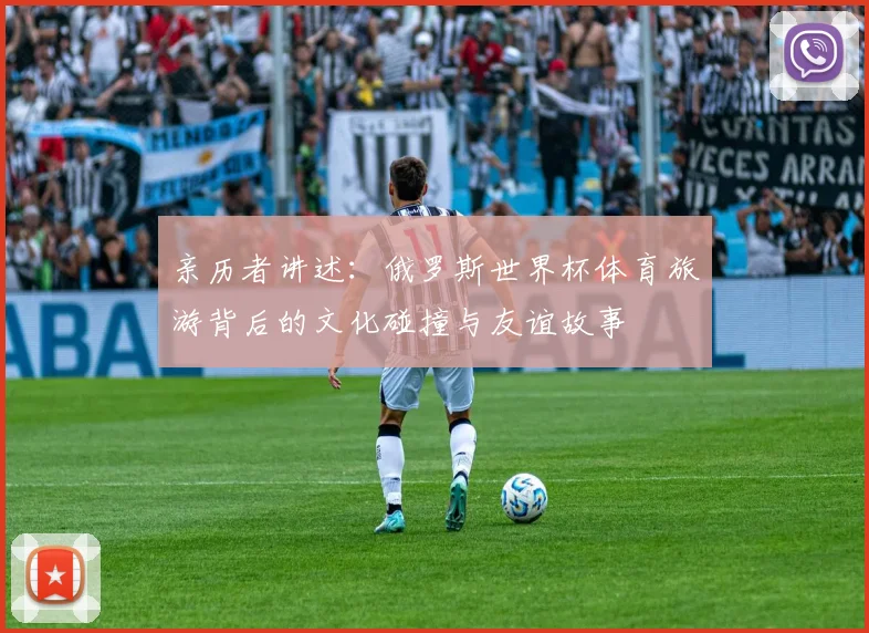 亲历者讲述：俄罗斯世界杯体育旅游背后的文化碰撞与友谊故事