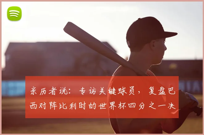 亲历者说：专访关键球员，复盘巴西对阵比利时的世界杯四分之一决赛