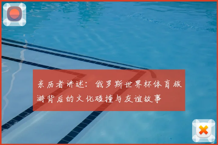 亲历者讲述：俄罗斯世界杯体育旅游背后的文化碰撞与友谊故事