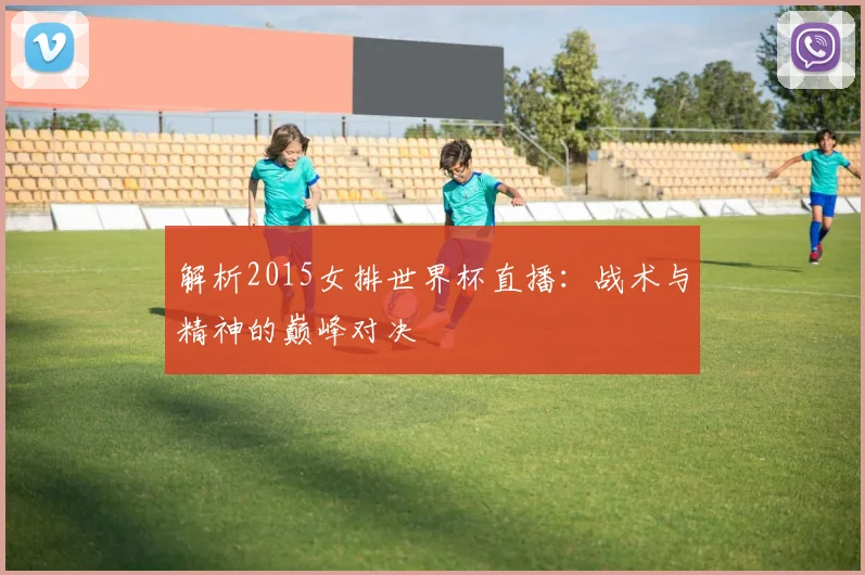 解析2015女排世界杯直播：战术与精神的巅峰对决