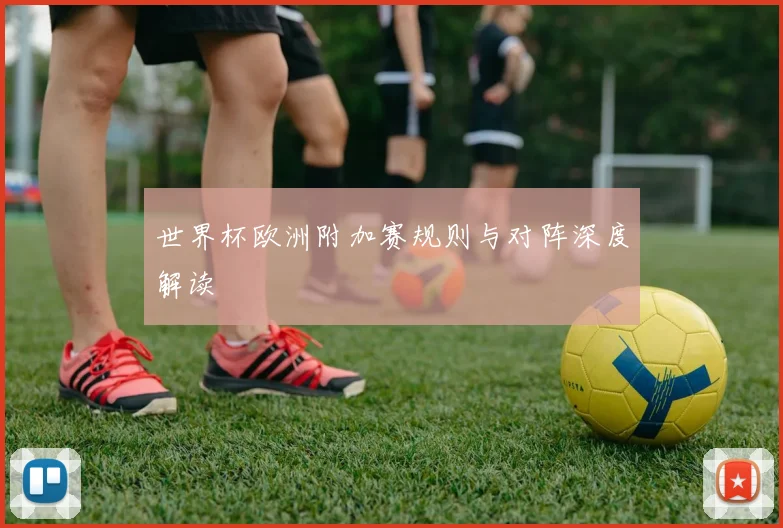 世界杯欧洲附加赛规则与对阵深度解读